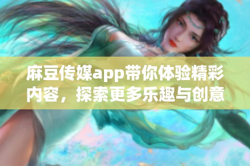 麻豆传媒app带你体验精彩内容，探索更多乐趣与创意无限的世界