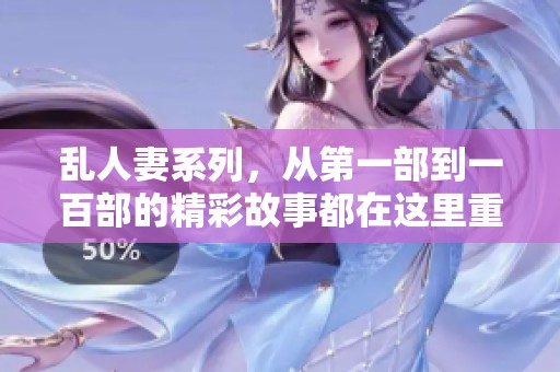 乱人妻系列，从第一部到一百部的精彩故事都在这里重现。