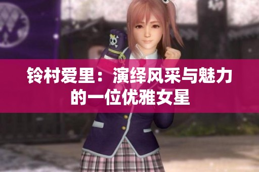 铃村爱里：演绎风采与魅力的一位优雅女星