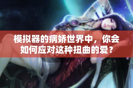 模拟器的病娇世界中，你会如何应对这种扭曲的爱？