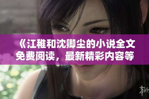 《江稚和沈卿尘的小说全文免费阅读，最新精彩内容等你来看》