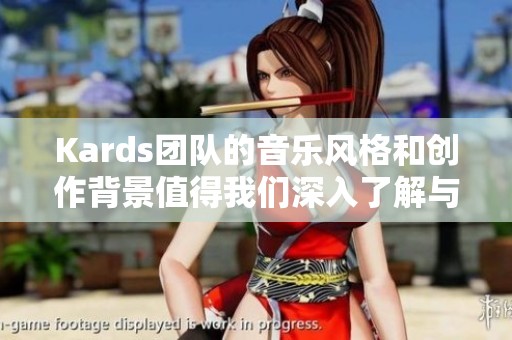 Kards团队的音乐风格和创作背景值得我们深入了解与探讨