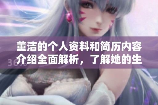 董洁的个人资料和简历内容介绍全面解析，了解她的生活与职业历程
