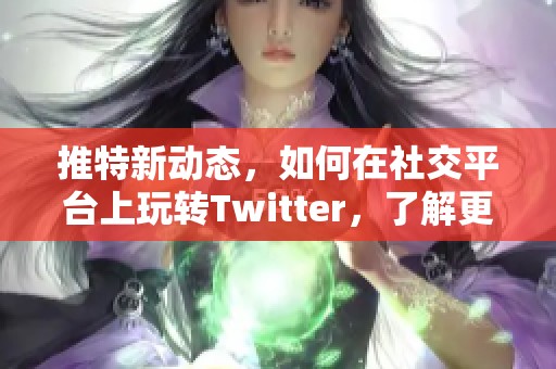 推特新动态，如何在社交平台上玩转Twitter，了解更多信息！