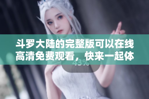 斗罗大陆的完整版可以在线高清免费观看，快来一起体验精彩内容吧