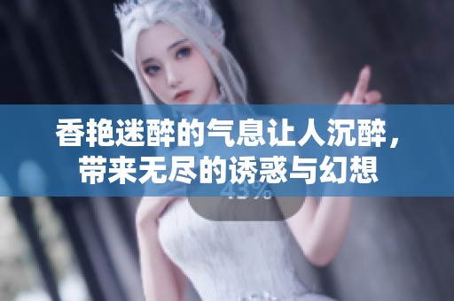 香艳迷醉的气息让人沉醉，带来无尽的诱惑与幻想