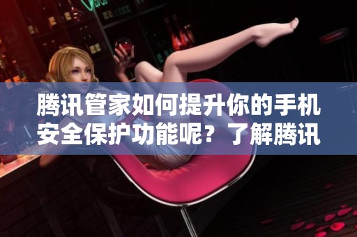 腾讯管家如何提升你的手机安全保护功能呢？了解腾讯管家的优势和作用是关键！