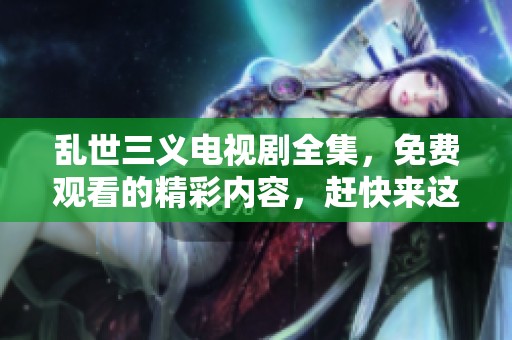 乱世三义电视剧全集，免费观看的精彩内容，赶快来这里体验吧