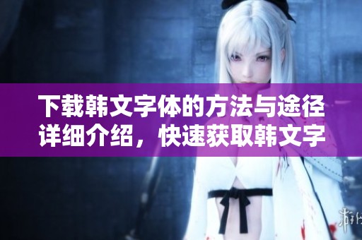 下载韩文字体的方法与途径详细介绍，快速获取韩文字体资源您需要了解的内容