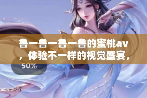 鲁一鲁一鲁一鲁的蜜桃**，体验不一样的视觉盛宴，尽在此处等待你品味