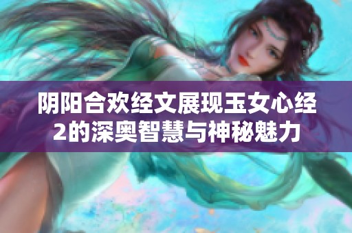 阴阳合欢经文展现玉女心经2的深奥智慧与神秘魅力