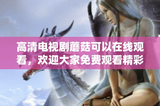 高清电视剧蘑菇可以在线观看，欢迎大家免费观看精彩内容