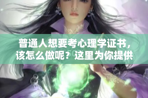 普通人想要考心理学证书，该怎么做呢？这里为你提供一些建议和指导。