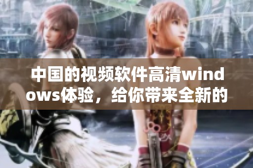 中国的视频软件高清windows体验，给你带来全新的观看感受！