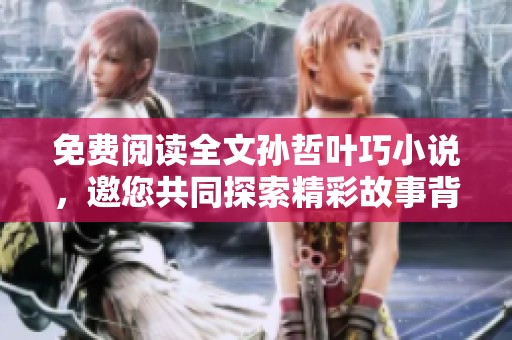 免费阅读全文孙哲叶巧小说，邀您共同探索精彩故事背后的秘密