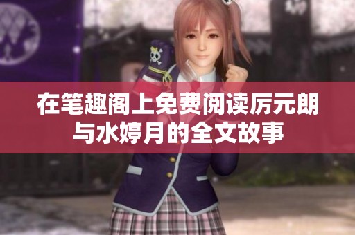 在笔趣阁上免费阅读厉元朗与水婷月的全文故事