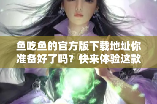 鱼吃鱼的官方版下载地址你准备好了吗？快来体验这款精彩的游戏吧！