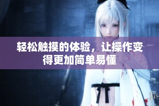 轻松触摸的体验，让操作变得更加简单易懂