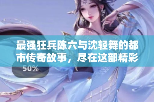 最强狂兵陈六与沈轻舞的都市传奇故事，尽在这部精彩小说中
