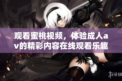 观看蜜桃视频，体验****的精彩内容在线观看乐趣!