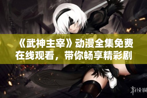 《武神主宰》动漫全集免费在线观看，带你畅享精彩剧情与刺激冒险！