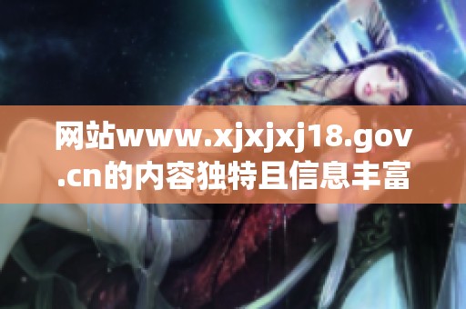 网站www.xjxjxj18.gov.cn的内容独特且信息丰富，值得一探究竟。