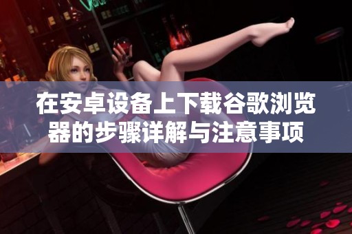 在安卓设备上下载谷歌浏览器的步骤详解与注意事项