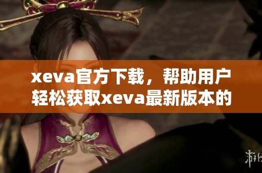xeva官方下载，帮助用户轻松获取xeva最新版本的最佳选择