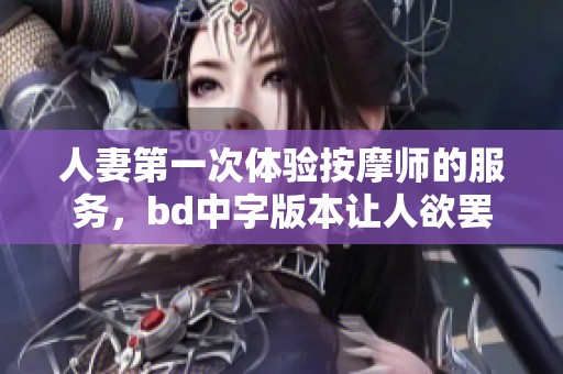 人妻第一次体验按摩师的服务，bd中字版本让人欲罢不能