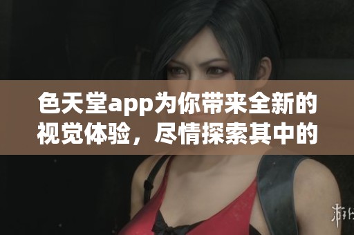 色天堂app为你带来全新的视觉体验，尽情探索其中的无限精彩内容