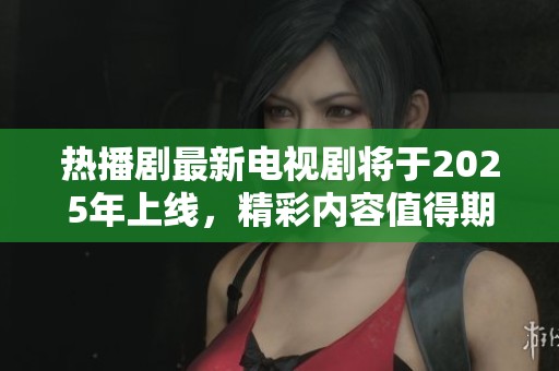 热播剧最新电视剧将于2025年上线，精彩内容值得期待与关注
