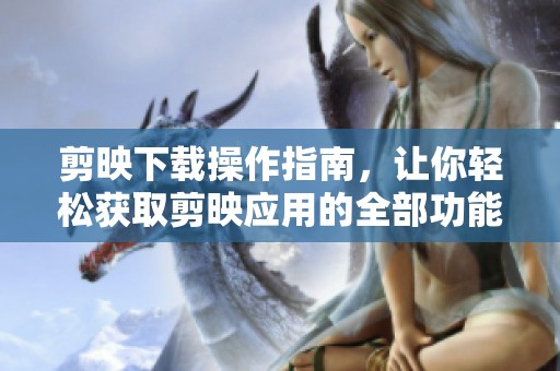 剪映下载操作指南，让你轻松获取剪映应用的全部功能