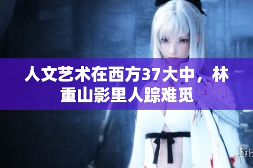 人文艺术在西方37大中，林重山影里人踪难觅