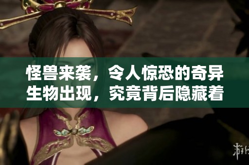 怪兽来袭，令人惊恐的奇异生物出现，究竟背后隐藏着什么秘密呢