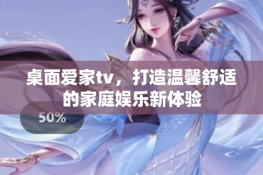 桌面爱家tv，打造温馨舒适的家庭娱乐新体验
