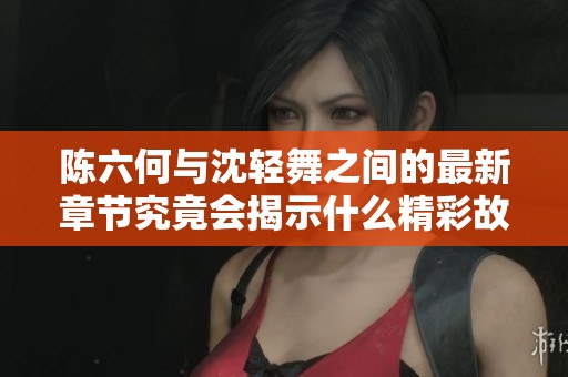 陈六何与沈轻舞之间的最新章节究竟会揭示什么精彩故事呢