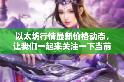 以太坊行情最新价格动态，让我们一起来关注一下当前走势