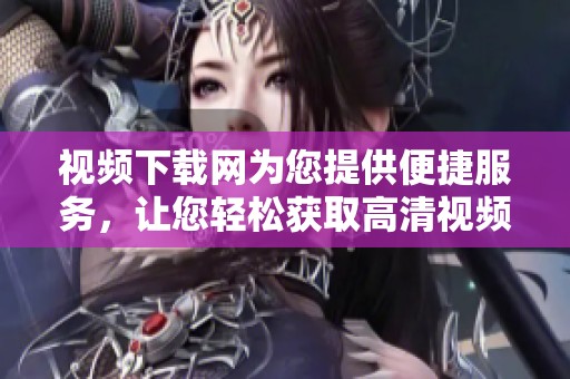 视频下载网为您提供便捷服务，让您轻松获取高清视频资源