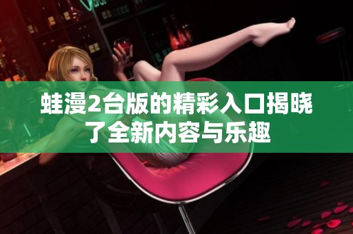 蛙漫2台版的精彩入口揭晓了全新内容与乐趣