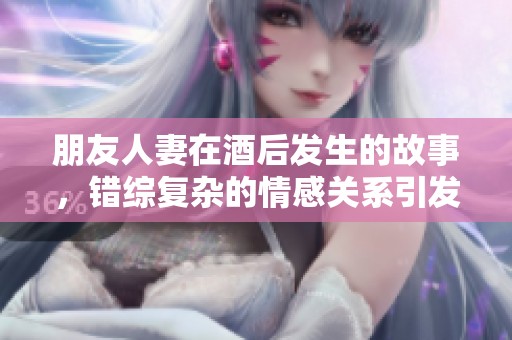 朋友人妻在酒后发生的故事，错综复杂的情感关系引发的波澜