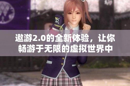 遨游2.0的全新体验，让你畅游于无限的虚拟世界中