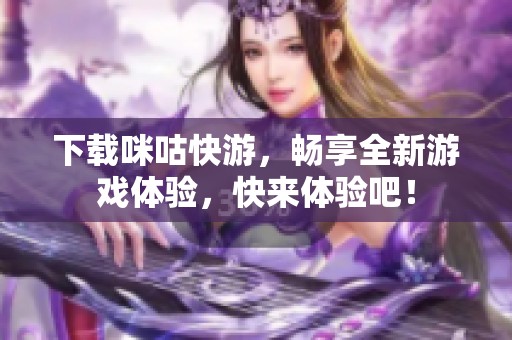 下载咪咕快游，畅享全新游戏体验，快来体验吧！