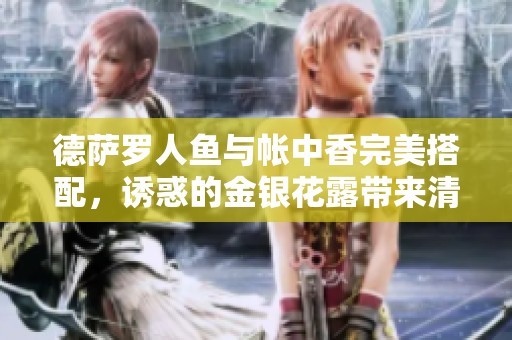 德萨罗人鱼与帐中香完美搭配，诱惑的金银花露带来清新享受