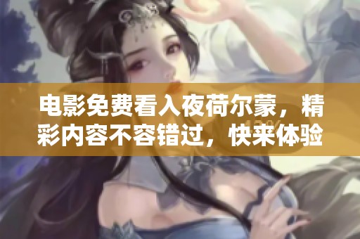 电影免费看入夜荷尔蒙，精彩内容不容错过，快来体验吧！