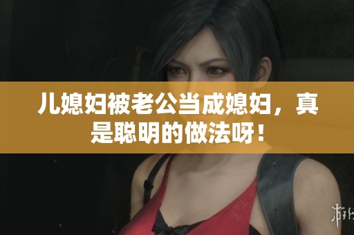 儿媳妇被老公当成媳妇，真是聪明的做法呀！