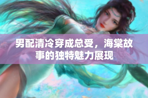 男配清冷穿成总受，海棠故事的独特魅力展现