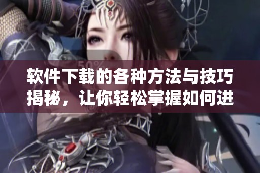 软件下载的各种方法与技巧揭秘，让你轻松掌握如何进行软件下载