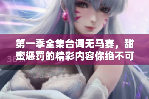 第一季全集台词无马赛，甜蜜惩罚的精彩内容你绝不可错过！