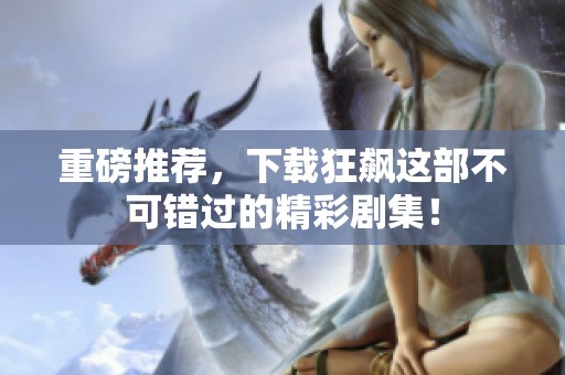 重磅推荐，下载狂飙这部不可错过的精彩剧集！