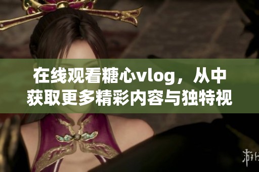 在线观看糖心vlog，从中获取更多精彩内容与独特视角